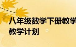 八年级数学下册教学计划表 八年级数学下册教学计划