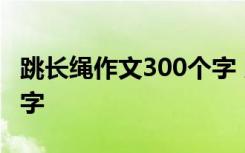 跳长绳作文300个字 以跳长绳为题的作文300字