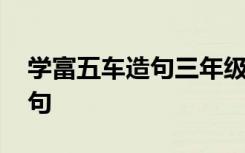 学富五车造句三年级下册一句话 学富五车造句