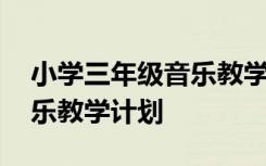 小学三年级音乐教学计划 小学四年级下册音乐教学计划