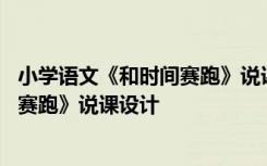 小学语文《和时间赛跑》说课设计及反思 小学语文《和时间赛跑》说课设计