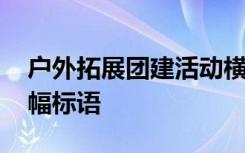 户外拓展团建活动横幅标语 户外拓展游戏横幅标语