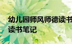 幼儿园师风师德读书笔记 幼儿教师师德师风读书笔记