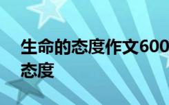 生命的态度作文600字 态度的作文：生命的态度