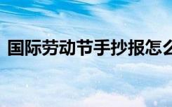 国际劳动节手抄报怎么画 国际劳动节手抄报