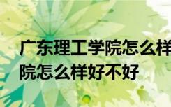 广东理工学院怎么样好不好就读 广东理工学院怎么样好不好