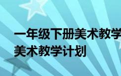 一年级下册美术教学计划人教版 一年级下册美术教学计划