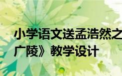 小学语文送孟浩然之广陵教案 《送孟浩然之广陵》教学设计