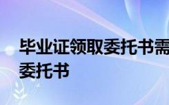 毕业证领取委托书需要按手印吗 毕业证领取委托书