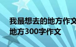 我最想去的地方作文200字作文 我最想去的地方300字作文