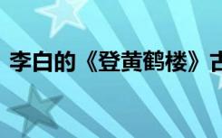 李白的《登黄鹤楼》古诗 《登黄鹤楼》古诗