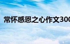 常怀感恩之心作文300字 常怀感恩之心作文