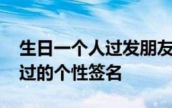 生日一个人过发朋友圈怎样写好 生日一个人过的个性签名