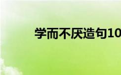 学而不厌造句10字 学而不厌造句