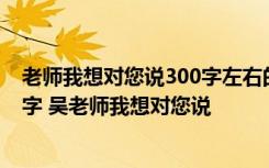 老师我想对您说300字左右的作文 老师我想对您说作文300字 吴老师我想对您说