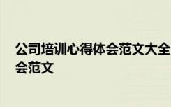 公司培训心得体会范文大全1000字怎么写 公司培训心得体会范文