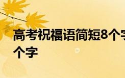 高考祝福语简短8个字左右 高考祝福语简短8个字