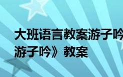 大班语言教案游子吟古诗 幼儿园大班语言《游子吟》教案