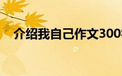 介绍我自己作文300字 我自己作文300字