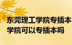 东莞理工学院专插本2021招生简章 东莞理工学院可以专插本吗