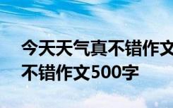 今天天气真不错作文500字初中 今天天气真不错作文500字