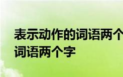 表示动作的词语两个字的有哪些 表示动作的词语两个字