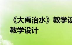 《大禹治水》教学设计及反思 《大禹治水》教学设计