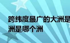 跨纬度最广的大洲是什么洲 跨纬度最广的大洲是哪个洲