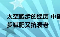 太空跑步的经历 中国人首次太空跑步健身跑步减肥又抗衰老