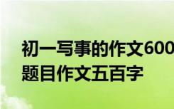 初一写事的作文600字优秀作文 初一写事的题目作文五百字