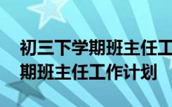 初三下学期班主任工作计划与总结 初三下学期班主任工作计划