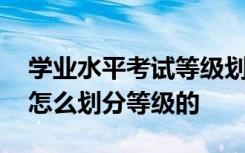 学业水平考试等级划分比例 学业水平考试是怎么划分等级的