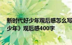 新时代好少年观后感怎么写400字2020 小学生《新时代好少年》观后感400字