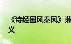 《诗经国风秦风》蒹葭 诗经国风秦风蒹葭释义