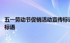 五一劳动节促销活动宣传标语大全 五一劳动节促销活动宣传标语