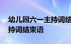 幼儿园六一主持词结束语新颖 幼儿园六一主持词结束语