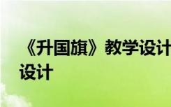 《升国旗》教学设计及反思 《升国旗》教学设计