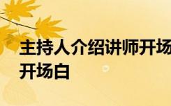 主持人介绍讲师开场白台词 主持人介绍讲师开场白