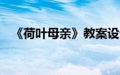 《荷叶母亲》教案设计 《荷叶母亲》教案