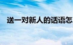 送一对新人的话语怎么说 送一对新人的话