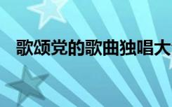 歌颂党的歌曲独唱大全 歌颂党的歌曲歌词