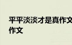 平平淡淡才是真作文700字 平平淡淡才是真作文