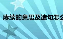 赓续的意思及造句怎么写 赓续的意思及造句