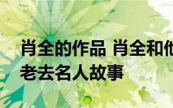 肖全的作品 肖全和他们这一代自然而骄傲地老去名人故事