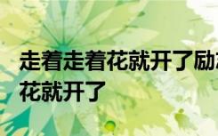 走着走着花就开了励志语 早安心语:走着走着,花就开了