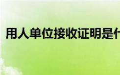 用人单位接收证明是什么 用人单位接收证明