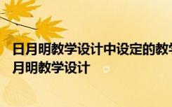 日月明教学设计中设定的教学目标中不包括以下哪个选项 日月明教学设计