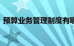 预算业务管理制度有哪些 预算业务管理制度