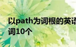 以path为词根的英语单词 pathy为后缀的单词10个