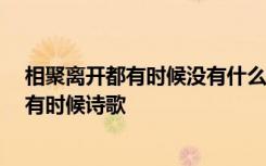 相聚离开都有时候没有什么会永垂不朽什么歌 相聚离开,都有时候诗歌